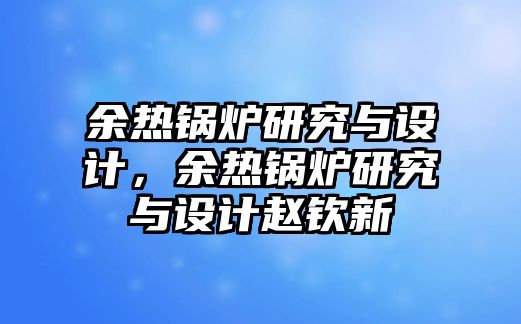 余熱鍋爐研究與設(shè)計(jì)，余熱鍋爐研究與設(shè)計(jì)趙欽新