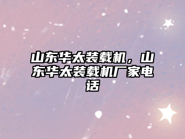 山東華太裝載機，山東華太裝載機廠家電話