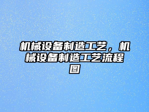 機(jī)械設(shè)備制造工藝，機(jī)械設(shè)備制造工藝流程圖