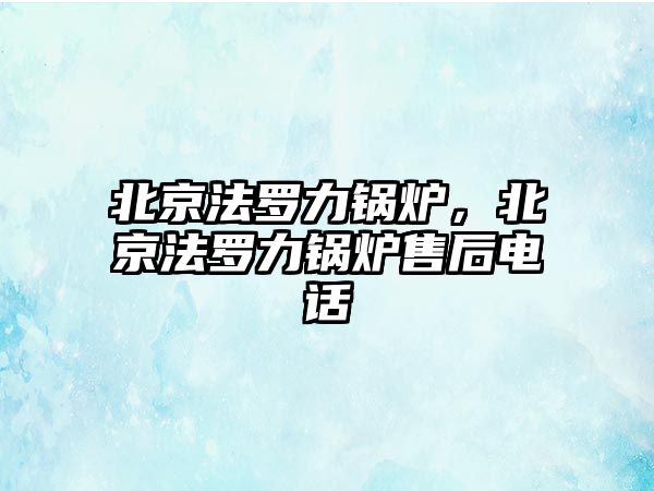 北京法羅力鍋爐，北京法羅力鍋爐售后電話