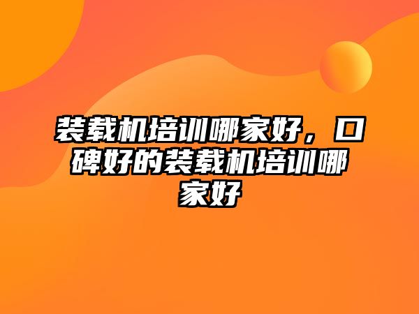 裝載機(jī)培訓(xùn)哪家好，口碑好的裝載機(jī)培訓(xùn)哪家好