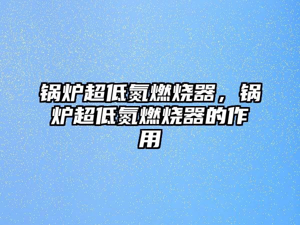 鍋爐超低氮燃燒器，鍋爐超低氮燃燒器的作用