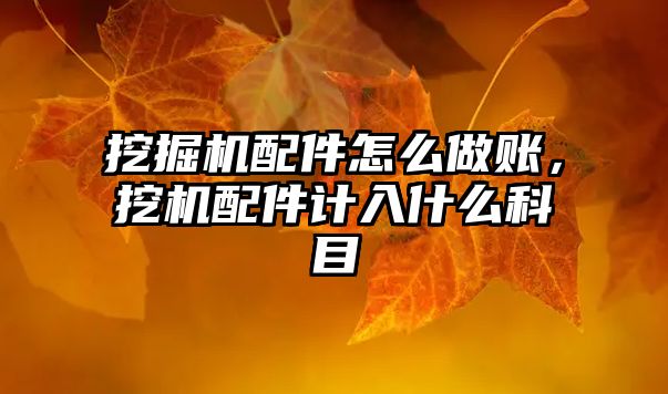 挖掘機配件怎么做賬，挖機配件計入什么科目