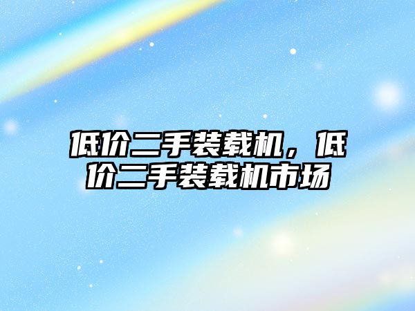 低價二手裝載機(jī)，低價二手裝載機(jī)市場