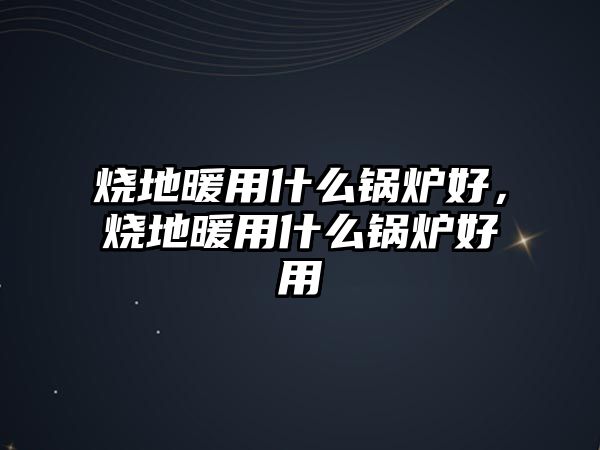 燒地暖用什么鍋爐好，燒地暖用什么鍋爐好用