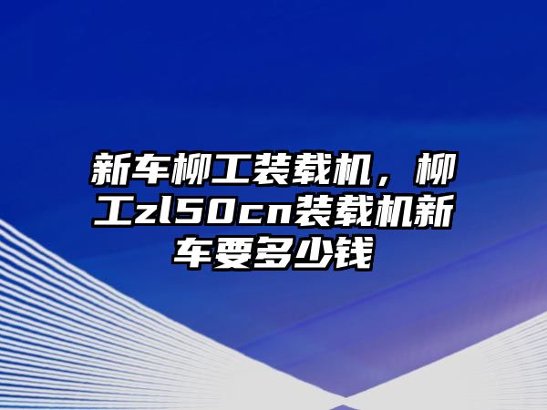 新車柳工裝載機，柳工zl50cn裝載機新車要多少錢