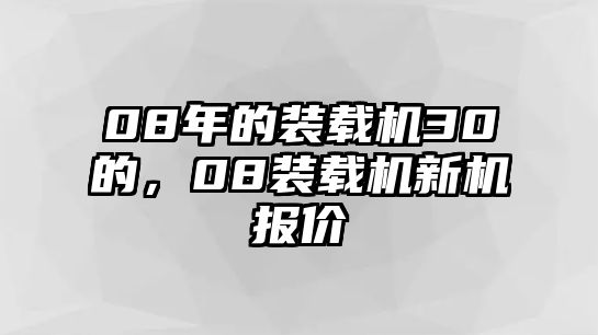 08年的裝載機(jī)30的，08裝載機(jī)新機(jī)報(bào)價(jià)