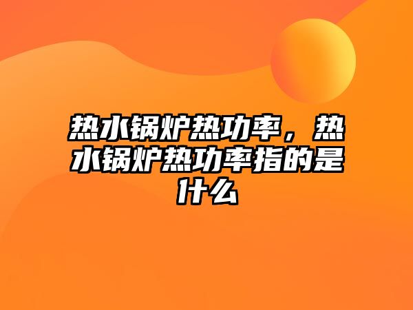 熱水鍋爐熱功率，熱水鍋爐熱功率指的是什么