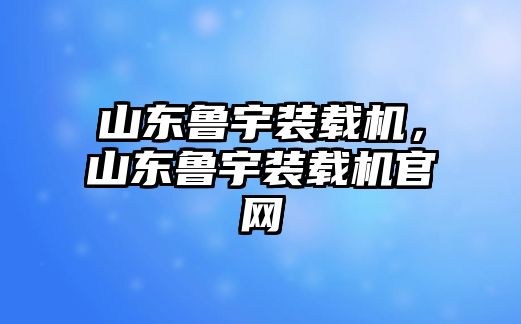 山東魯宇裝載機(jī)，山東魯宇裝載機(jī)官網(wǎng)