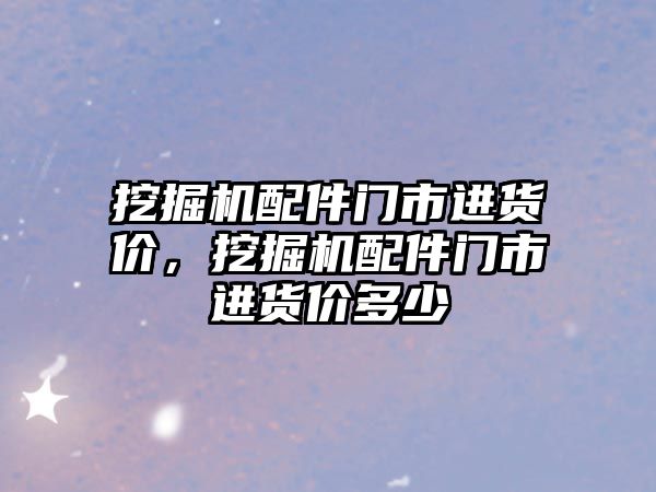 挖掘機配件門市進(jìn)貨價，挖掘機配件門市進(jìn)貨價多少