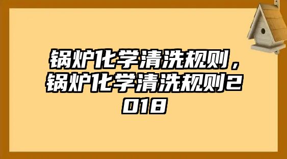 鍋爐化學(xué)清洗規(guī)則，鍋爐化學(xué)清洗規(guī)則2018