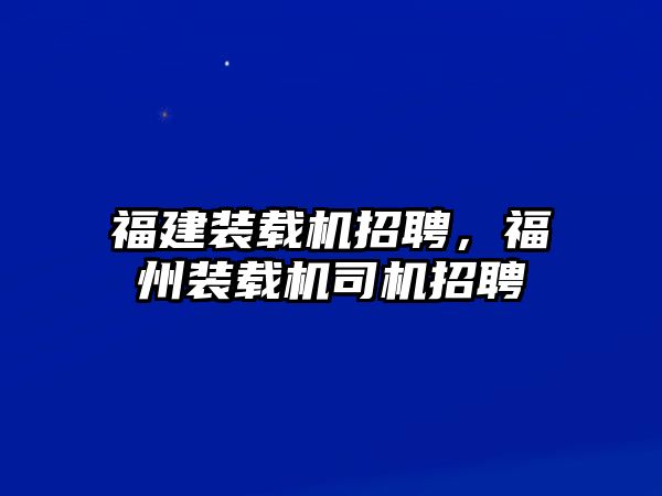 福建裝載機(jī)招聘，福州裝載機(jī)司機(jī)招聘