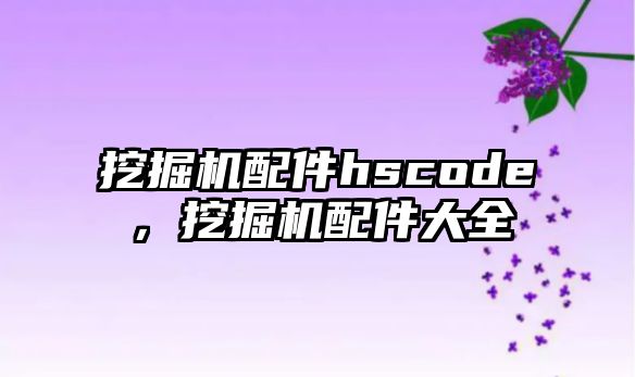 挖掘機配件hscode，挖掘機配件大全