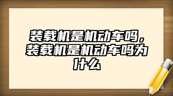 裝載機(jī)是機(jī)動(dòng)車(chē)嗎，裝載機(jī)是機(jī)動(dòng)車(chē)嗎為什么