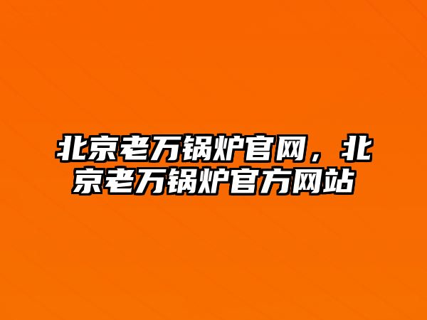 北京老萬鍋爐官網(wǎng)，北京老萬鍋爐官方網(wǎng)站