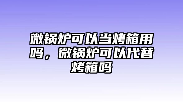 微鍋爐可以當(dāng)烤箱用嗎，微鍋爐可以代替烤箱嗎