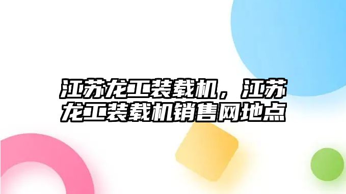 江蘇龍工裝載機，江蘇龍工裝載機銷售網(wǎng)地點