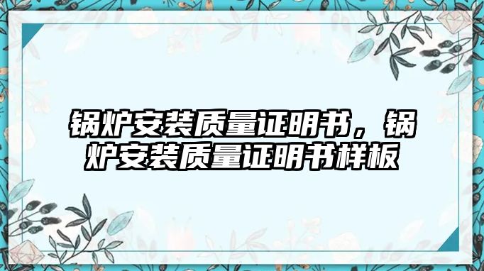 鍋爐安裝質(zhì)量證明書，鍋爐安裝質(zhì)量證明書樣板