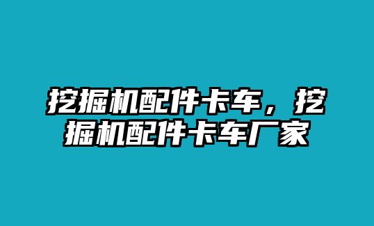 挖掘機(jī)配件卡車(chē)，挖掘機(jī)配件卡車(chē)廠家