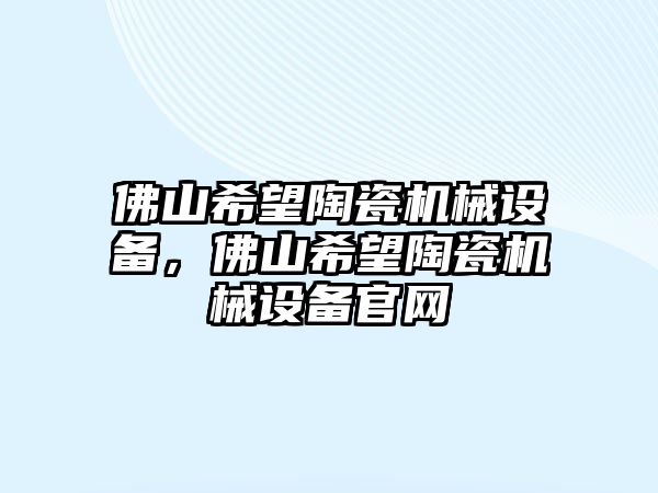 佛山希望陶瓷機(jī)械設(shè)備，佛山希望陶瓷機(jī)械設(shè)備官網(wǎng)