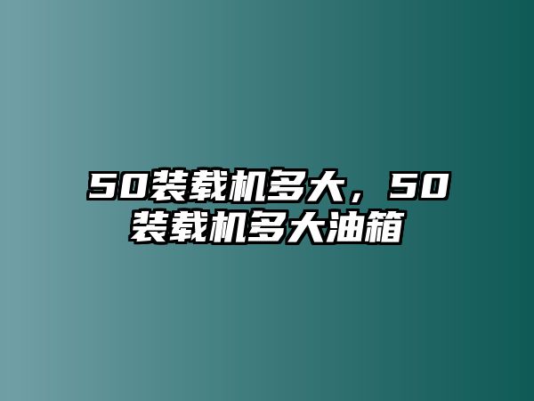 50裝載機(jī)多大，50裝載機(jī)多大油箱