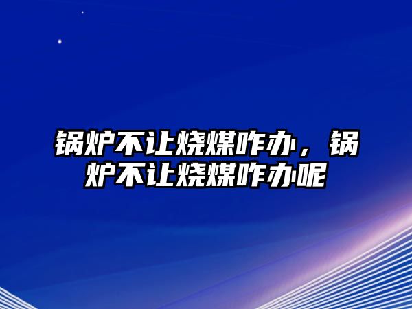 鍋爐不讓燒煤咋辦，鍋爐不讓燒煤咋辦呢