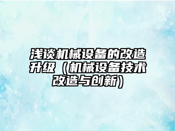 淺談機械設備的改造升級（機械設備技術(shù)改造與創(chuàng)新）