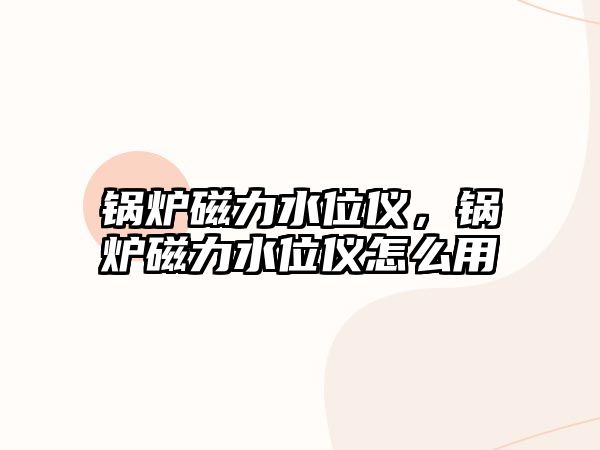 鍋爐磁力水位儀，鍋爐磁力水位儀怎么用