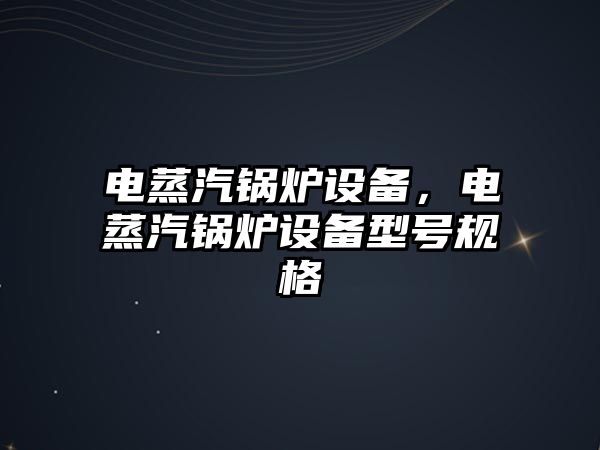 電蒸汽鍋爐設備，電蒸汽鍋爐設備型號規(guī)格