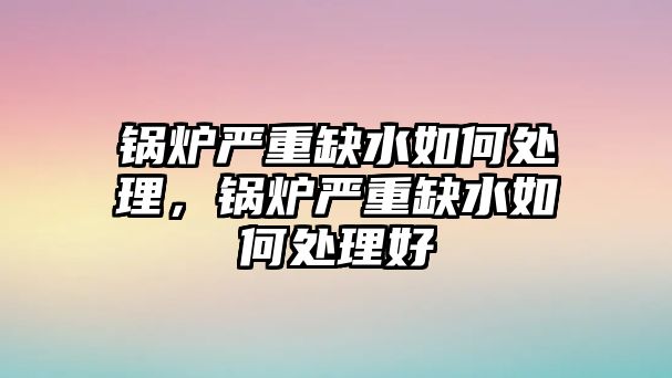 鍋爐嚴(yán)重缺水如何處理，鍋爐嚴(yán)重缺水如何處理好