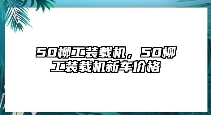 50柳工裝載機(jī)，50柳工裝載機(jī)新車(chē)價(jià)格