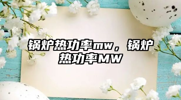 鍋爐熱功率mw，鍋爐熱功率MW