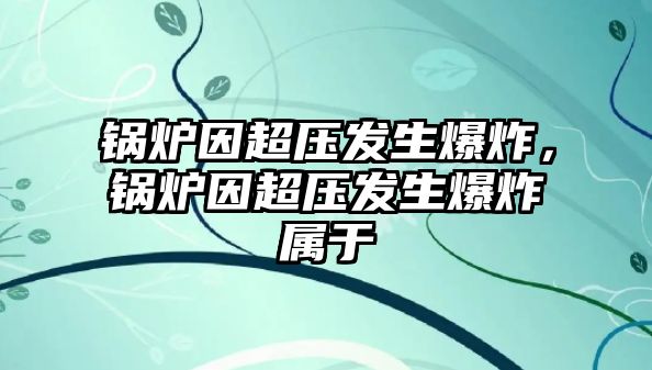 鍋爐因超壓發(fā)生爆炸，鍋爐因超壓發(fā)生爆炸屬于