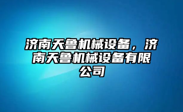 濟(jì)南天魯機(jī)械設(shè)備，濟(jì)南天魯機(jī)械設(shè)備有限公司