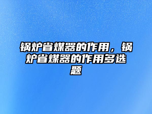 鍋爐省煤器的作用，鍋爐省煤器的作用多選題