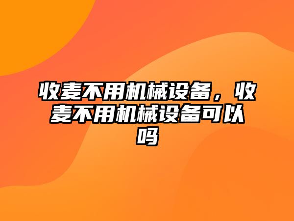 收麥不用機(jī)械設(shè)備，收麥不用機(jī)械設(shè)備可以嗎