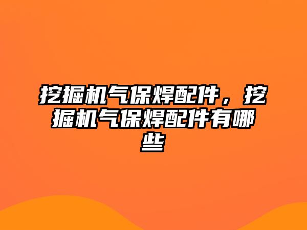 挖掘機氣保焊配件，挖掘機氣保焊配件有哪些