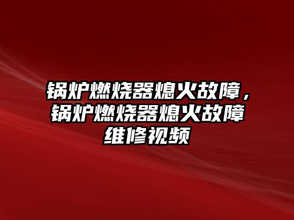 鍋爐燃燒器熄火故障，鍋爐燃燒器熄火故障維修視頻