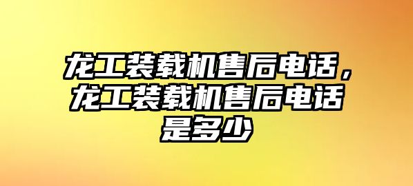 龍工裝載機售后電話，龍工裝載機售后電話是多少