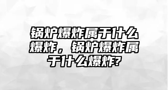 鍋爐爆炸屬于什么爆炸，鍋爐爆炸屬于什么爆炸?