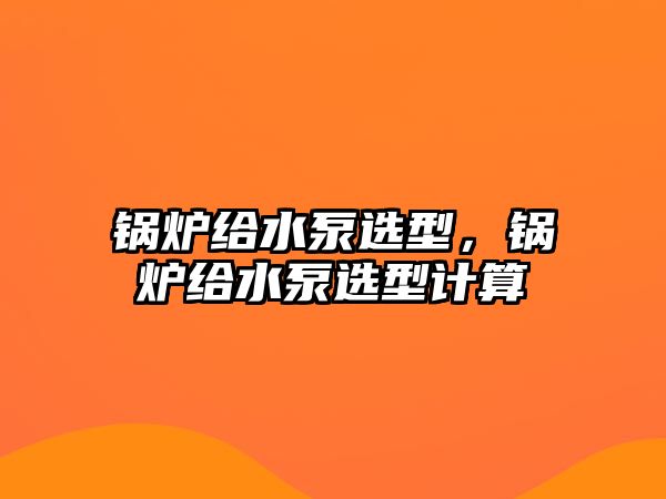 鍋爐給水泵選型，鍋爐給水泵選型計(jì)算