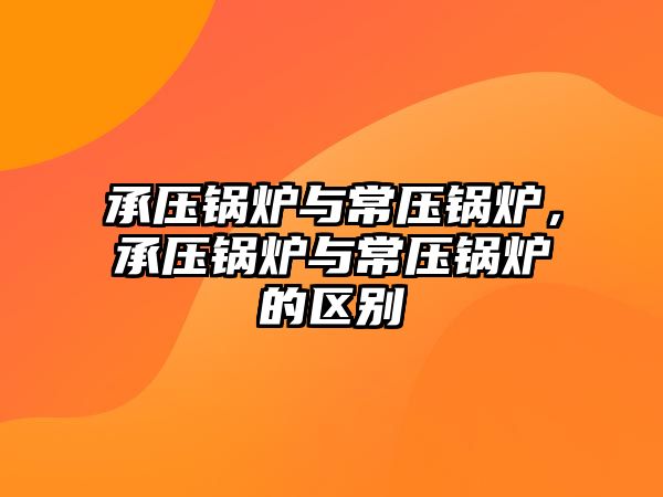 承壓鍋爐與常壓鍋爐，承壓鍋爐與常壓鍋爐的區(qū)別