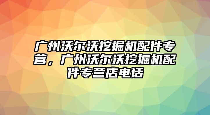 廣州沃爾沃挖掘機配件專營，廣州沃爾沃挖掘機配件專營店電話