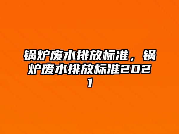 鍋爐廢水排放標(biāo)準(zhǔn)，鍋爐廢水排放標(biāo)準(zhǔn)2021