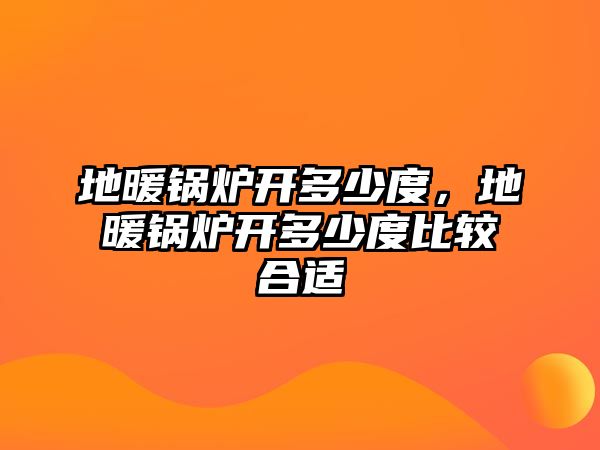 地暖鍋爐開多少度，地暖鍋爐開多少度比較合適