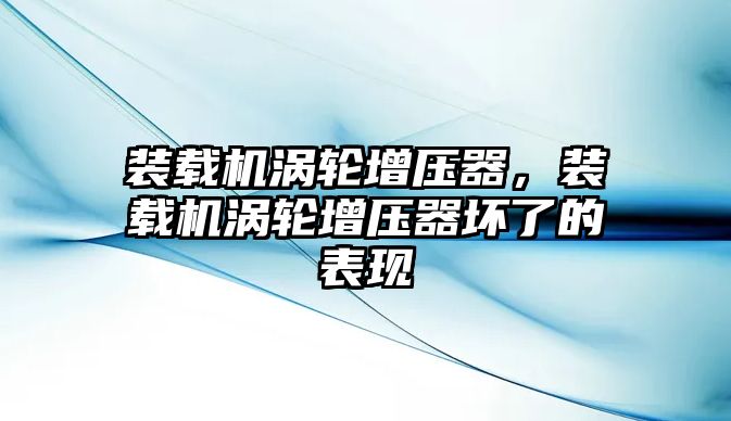 裝載機渦輪增壓器，裝載機渦輪增壓器壞了的表現(xiàn)