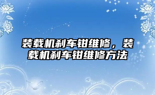 裝載機(jī)剎車鉗維修，裝載機(jī)剎車鉗維修方法