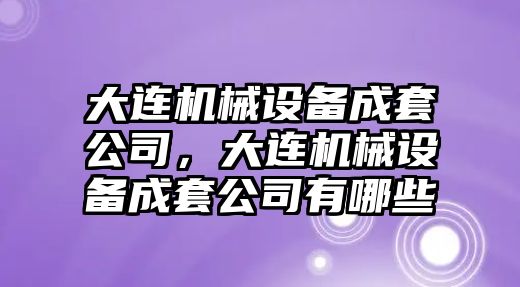 大連機(jī)械設(shè)備成套公司，大連機(jī)械設(shè)備成套公司有哪些