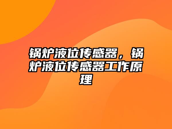 鍋爐液位傳感器，鍋爐液位傳感器工作原理