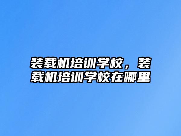 裝載機(jī)培訓(xùn)學(xué)校，裝載機(jī)培訓(xùn)學(xué)校在哪里